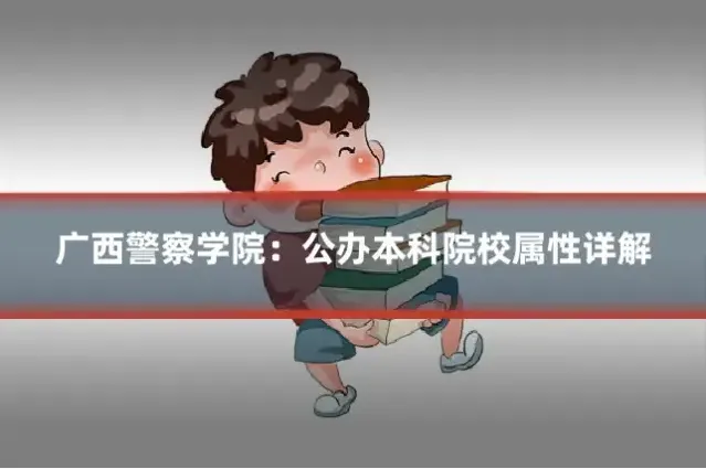 广西警察学院:公办本科院校属性详解