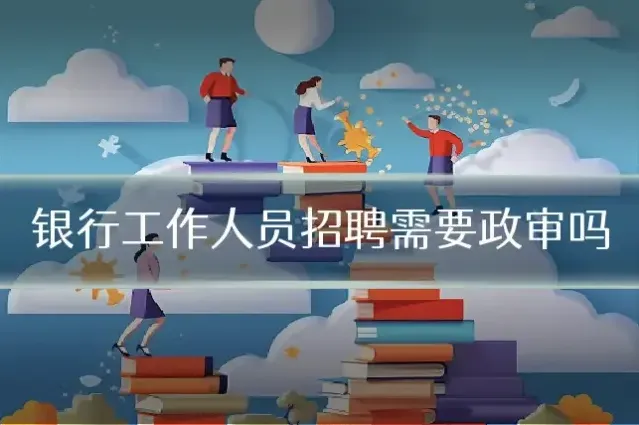 银行工作人员招聘需要政审吗
