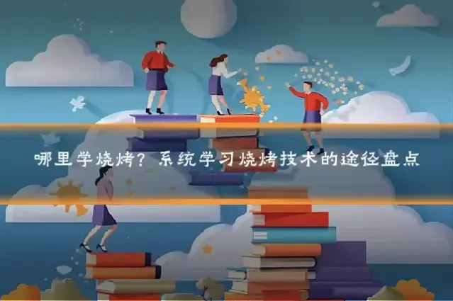 哪里学烧烤？系统学习烧烤技术的途径盘点
