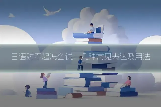 日语对不起怎么说:几种常见表达及用法