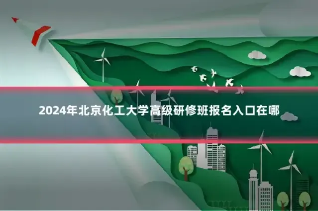 2024年北京化工大学高级研修班报名入口在哪