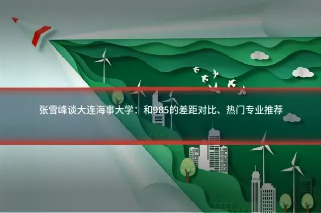 张雪峰谈大连海事大学:和985的差距对比、热门专业推荐
