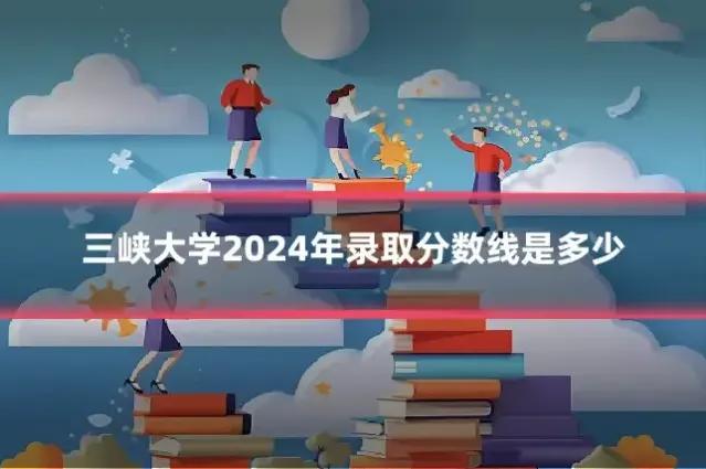 三峡大学2024年录取分数线是多少
