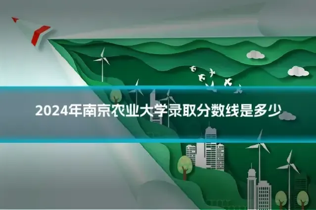 2024年南京农业大学录取分数线是多少