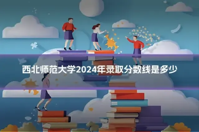 西北师范大学2024年录取分数线是多少