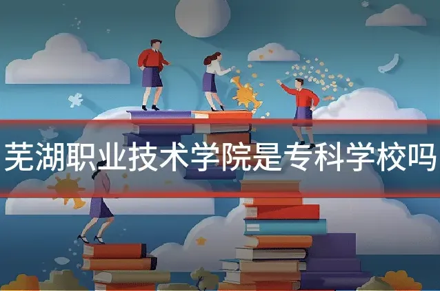 芜湖职业技术学院是专科学校吗