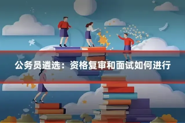 公务员遴选：资格复审和面试如何进行