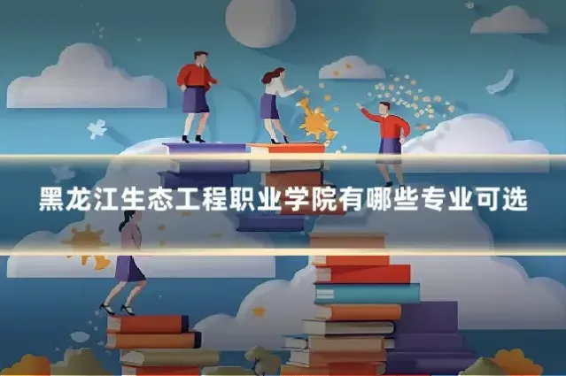 黑龙江生态工程职业学院有哪些专业可选