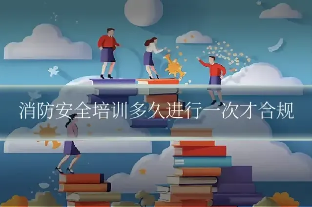 消防安全培训多久进行一次才合规