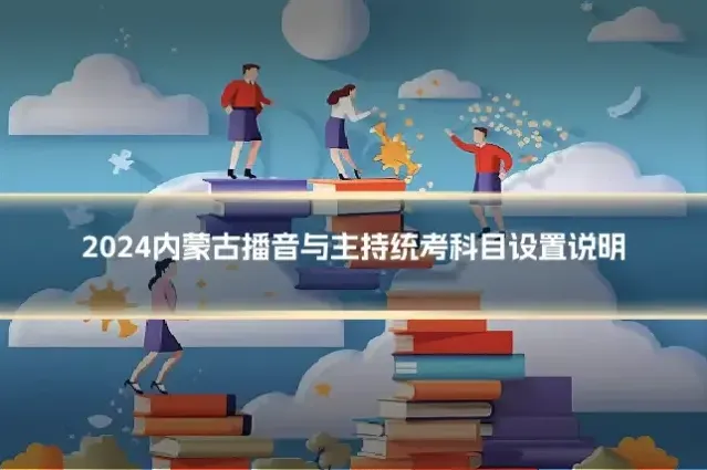 2024内蒙古播音与主持统考科目设置说明