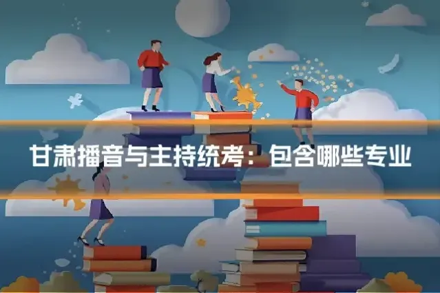 甘肃播音与主持统考:包含哪些专业