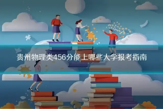 贵州物理类456分能上哪些大学报考指南