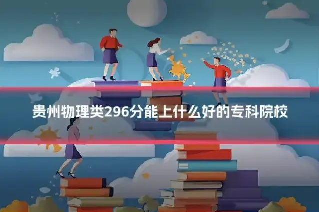 贵州物理类296分能上什么好的专科院校