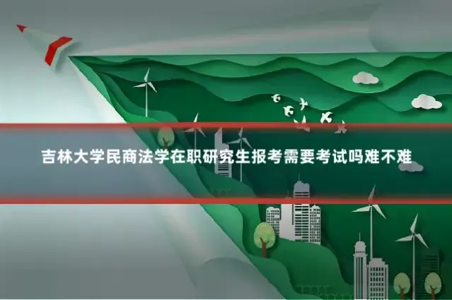 吉林大学民商法学在职研究生报考需要考试吗难不难