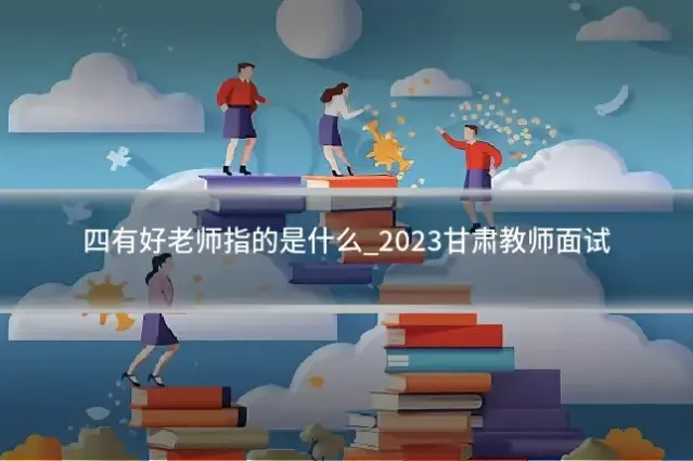 四有好老师指的是什么_2023甘肃教师面试