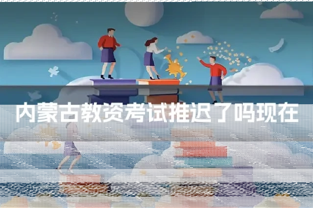 内蒙古教资考试推迟了吗现在