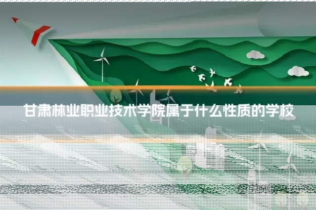 甘肃林业职业技术学院属于什么性质的学校