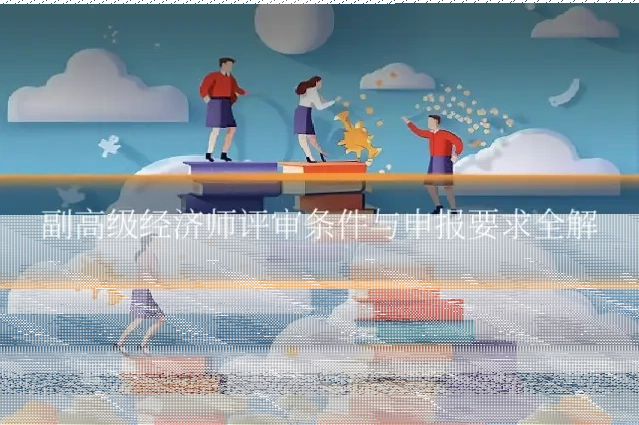 副高级经济师评审条件与申报要求全解