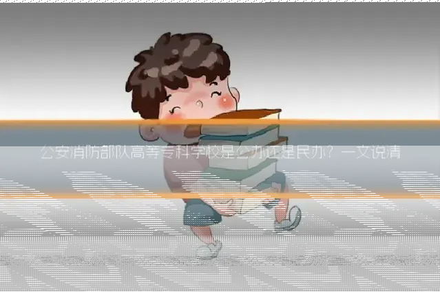 公安消防部队高等专科学校是公办还是民办?一文说清