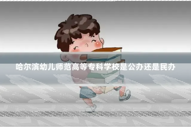 哈尔滨幼儿师范高等专科学校是公办还是民办