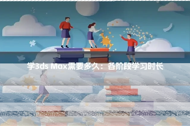 学3ds Max需要多久：各阶段学习时长
