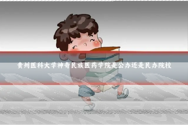 贵州医科大学神奇民族医药学院是公办还是民办院校