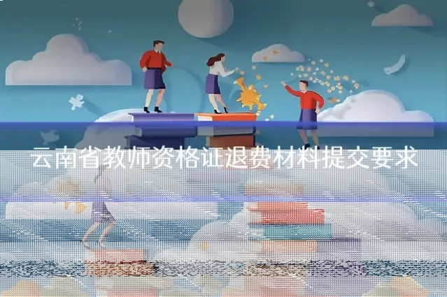 云南省教师资格证退费材料提交要求