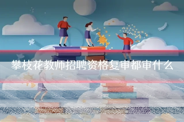 攀枝花教师招聘资格复审都审什么
