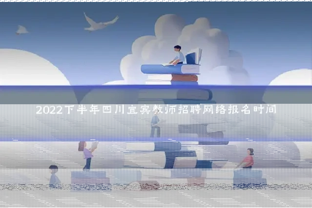 2022下半年四川宜宾教师招聘网络报名时间
