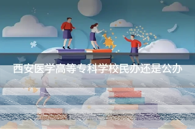 西安医学高等专科学校民办还是公办