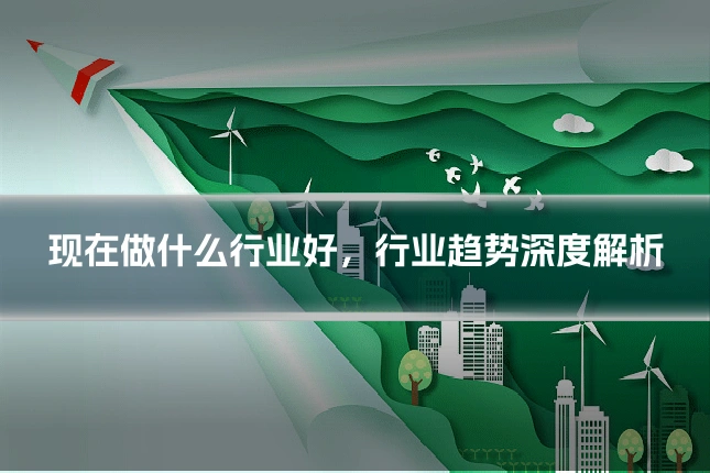 现在做什么行业好,行业趋势深度解析