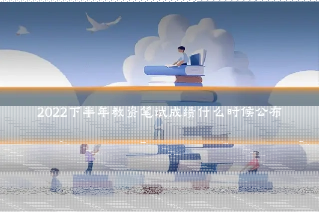 2022下半年教资笔试成绩什么时候公布