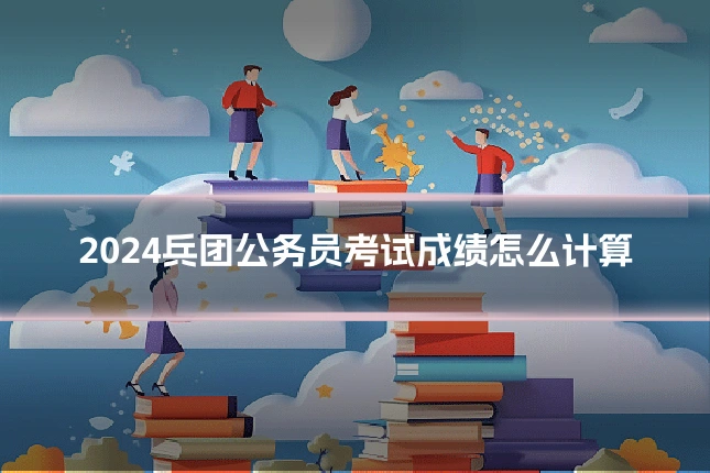 2024兵团公务员考试成绩怎么计算