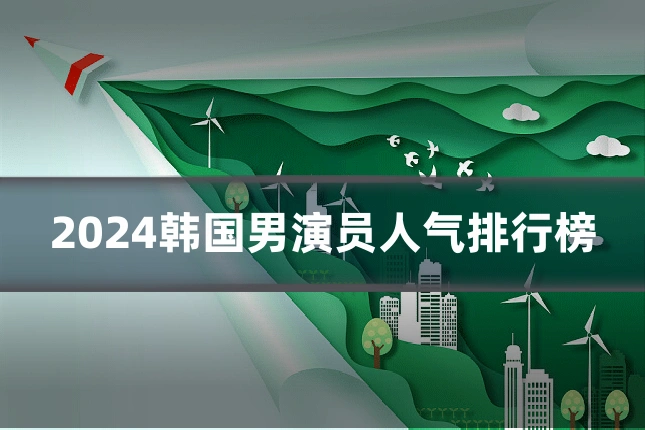 2024韩国男演员人气排行榜