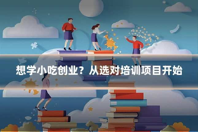 想学小吃创业?从选对培训项目开始