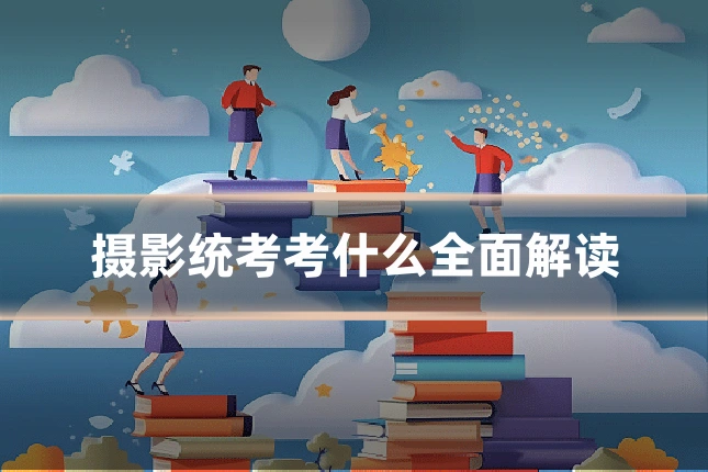 摄影统考考什么全面解读