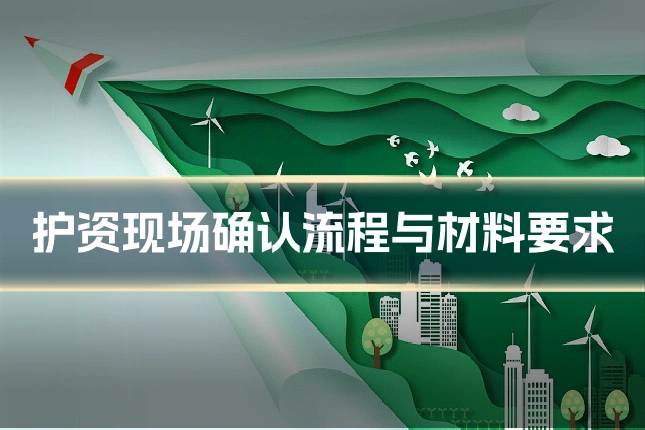 护资现场确认流程与材料要求