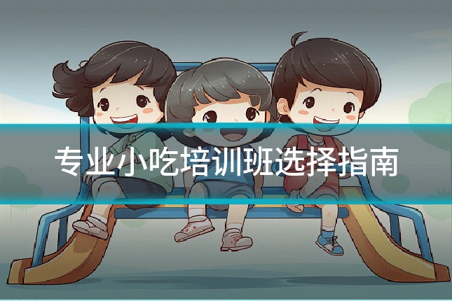 专业小吃培训班选择指南