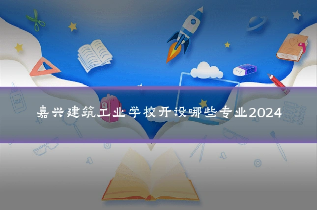 嘉兴建筑工业学校开设哪些专业2024