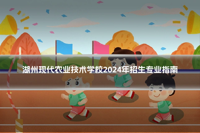 湖州现代农业技术学校2024年招生专业指南