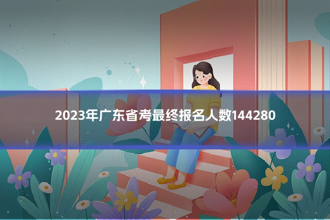 2023年广东省考最终报名人数144280