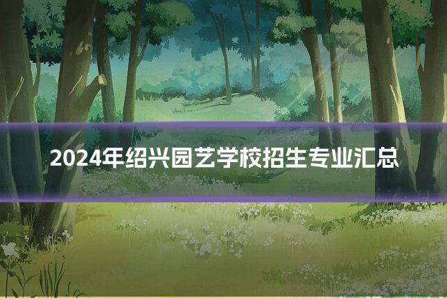 2024年绍兴园艺学校招生专业汇总