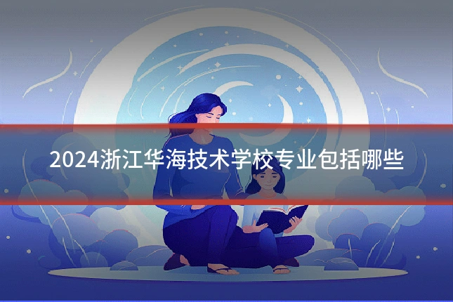 2024浙江华海技术学校专业包括哪些