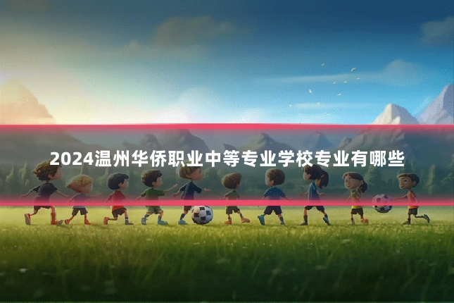 2024温州华侨职业中等专业学校专业有哪些