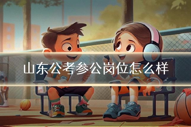 山东公考参公岗位怎么样
