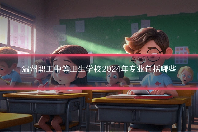 温州职工中等卫生学校2024年专业包括哪些