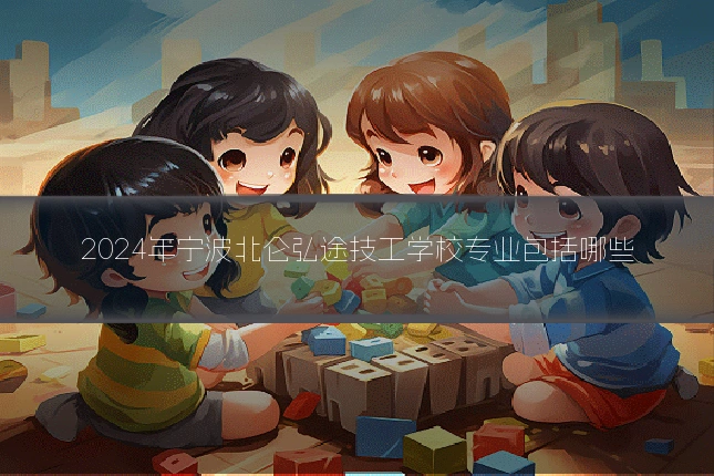 2024年宁波北仑弘途技工学校专业包括哪些