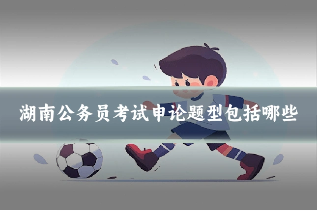 湖南公务员考试申论题型包括哪些