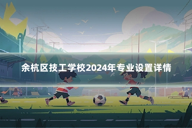 余杭区技工学校2024年专业设置详情