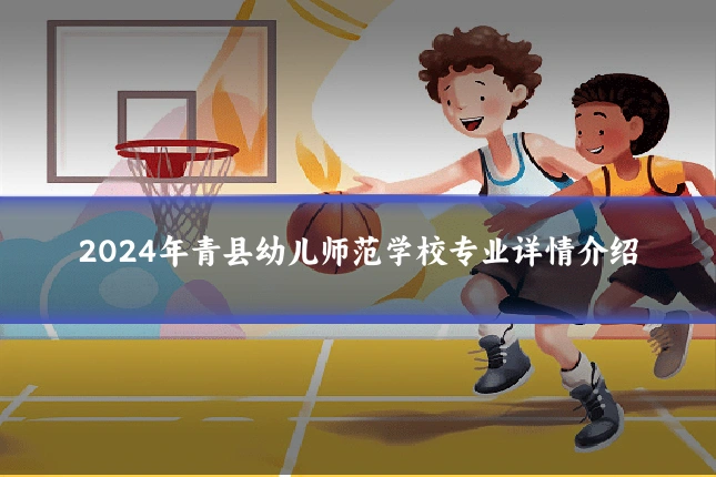 2024年青县幼儿师范学校专业详情介绍